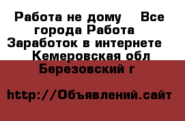 Работа не дому. - Все города Работа » Заработок в интернете   . Кемеровская обл.,Березовский г.